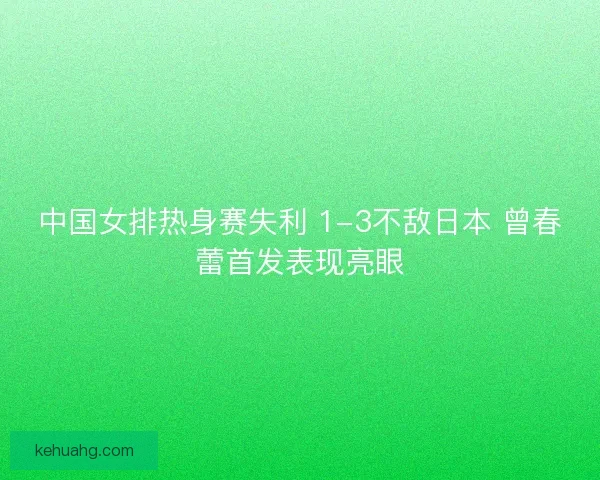 中国女排热身赛失利 1-3不敌日本 曾春蕾首发表现亮眼
