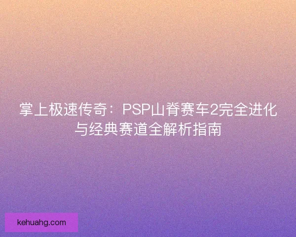 掌上极速传奇：PSP山脊赛车2完全进化与经典赛道全解析指南