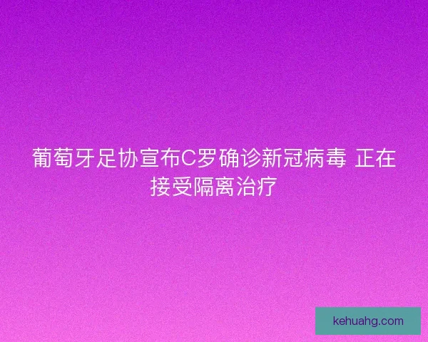葡萄牙足协宣布C罗确诊新冠病毒 正在接受隔离治疗