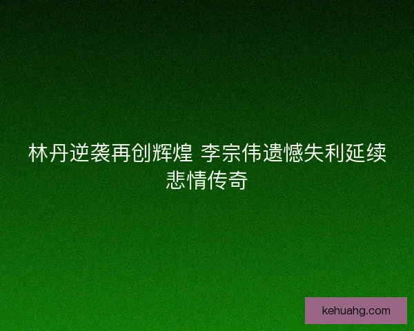 林丹逆袭再创辉煌 李宗伟遗憾失利延续悲情传奇