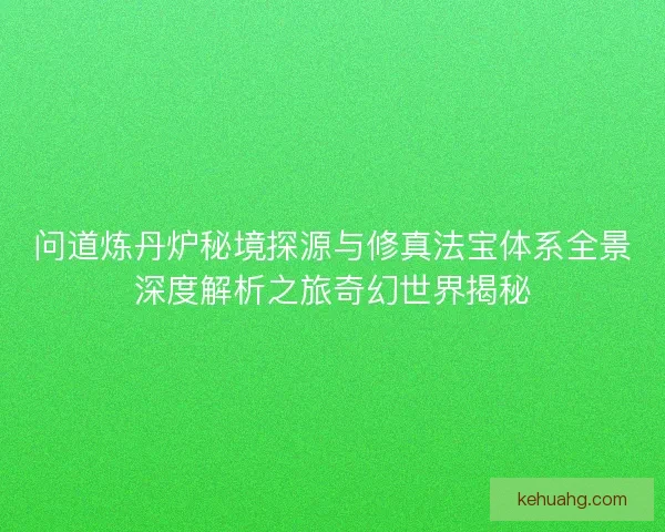 问道炼丹炉秘境探源与修真法宝体系全景深度解析之旅奇幻世界揭秘