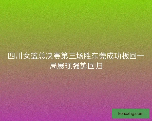 四川女篮总决赛第三场胜东莞成功扳回一局展现强势回归