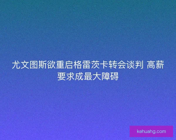 尤文图斯欲重启格雷茨卡转会谈判 高薪要求成最大障碍