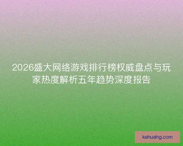 2026盛大网络游戏排行榜权威盘点与玩家热度解析五年趋势深度报告