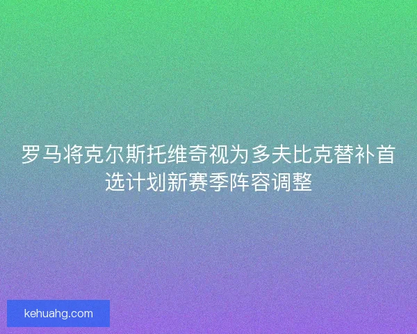 罗马将克尔斯托维奇视为多夫比克替补首选计划新赛季阵容调整